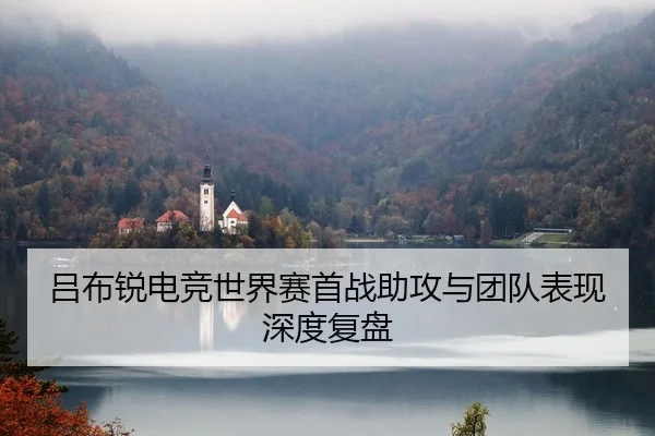 吕布锐电竞世界赛首战助攻与团队表现深度复盘